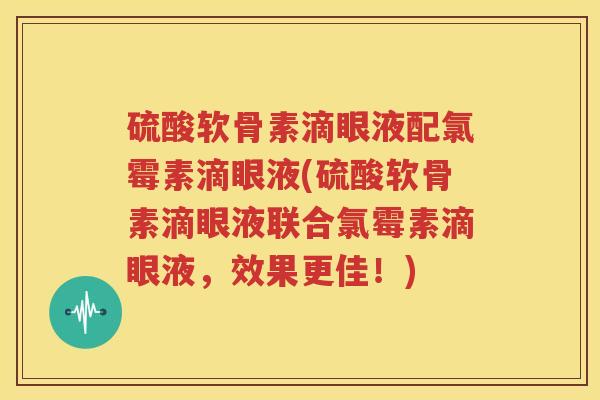 硫酸软骨素滴眼液配氯霉素滴眼液(硫酸软骨素滴眼液联合氯霉素滴眼液,效果更佳!) 硫酸软骨素滴眼液配氯霉素滴眼液(硫酸软骨素滴眼液联合氯霉素滴眼液,效果更佳!)