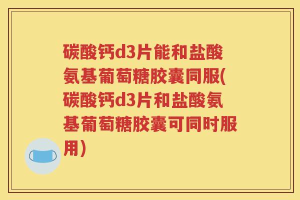 碳酸钙d3片能和盐酸氨基葡萄糖胶囊同服(碳酸钙d3片和盐酸氨基葡萄糖胶囊可同时服用) 碳酸钙d3片能和盐酸氨基葡萄糖胶囊同服(碳酸钙d3片和盐酸氨基葡萄糖胶囊可同时服用)