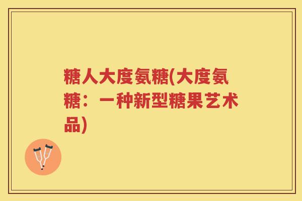糖人大度氨糖(大度氨糖:一种新型糖果艺术品) 糖人大度氨糖(大度氨糖:一种新型糖果艺术品)