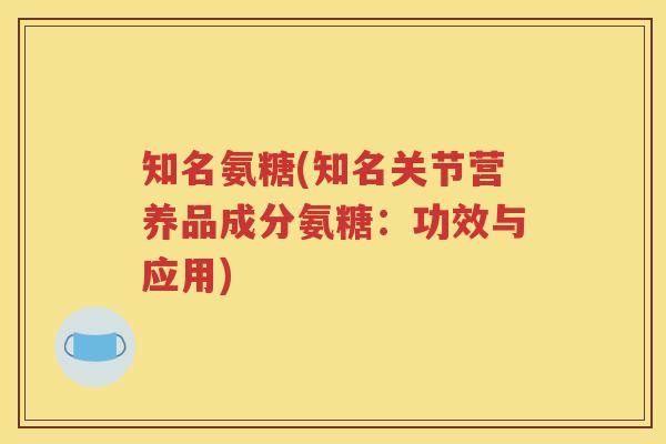 知名氨糖(知名关节营养品成分氨糖:功效与应用) 知名氨糖(知名关节营养品成分氨糖:功效与应用)