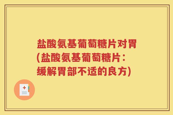 盐酸氨基葡萄糖片对胃(盐酸氨基葡萄糖片:缓解胃部不适的良方) 盐酸氨基葡萄糖片对胃(盐酸氨基葡萄糖片:缓解胃部不适的良方)