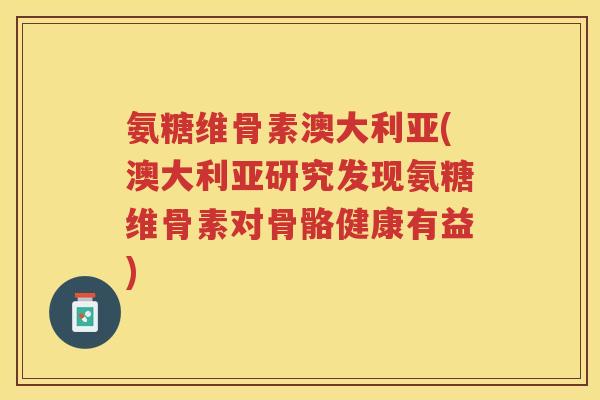 氨糖维骨素澳大利亚(澳大利亚研究发现氨糖维骨素对骨骼健康有益) 氨糖维骨素澳大利亚(澳大利亚研究发现氨糖维骨素对骨骼健康有益)