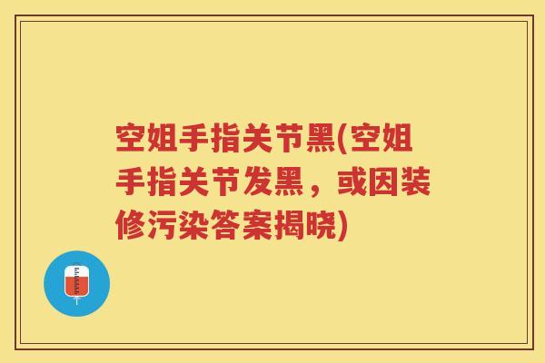 空姐手指关节黑(空姐手指关节发黑,或因装修污染答案揭晓) 空姐手指关节黑(空姐手指关节发黑,或因装修污染答案揭晓)