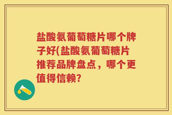 盐酸氨葡萄糖片哪个牌子好(盐酸氨葡萄糖片推荐品牌盘点，哪个更值得信赖？