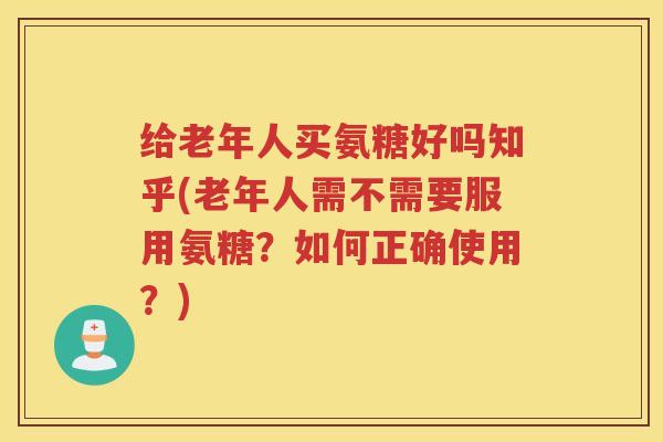 给老年人买氨糖好吗知乎(老年人需不需要服用氨糖?如何正确使用?) 给老年人买氨糖好吗知乎(老年人需不需要服用氨糖?如何正确使用?)