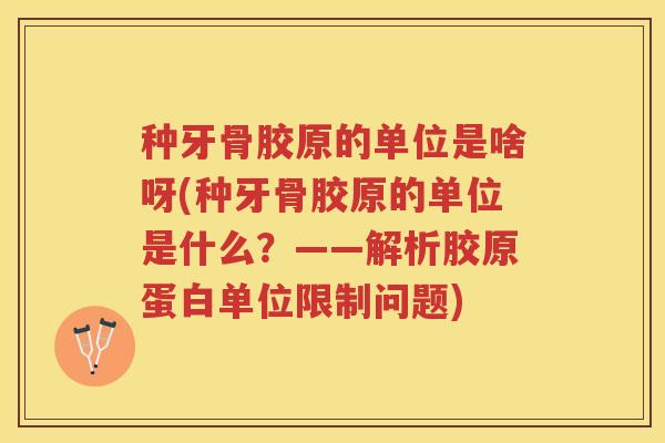 种牙骨胶原的单位是啥呀(种牙骨胶原的单位是什么?——解析胶原蛋白单位限制问题) 种牙骨胶原的单位是啥呀(种牙骨胶原的单位是什么?——解析胶原蛋白单位限制问题)