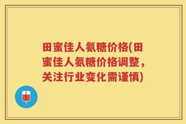 田蜜佳人氨糖价格(田蜜佳人氨糖价格调整,关注行业变化需谨慎) 田蜜佳人氨糖价格(田蜜佳人氨糖价格调整,关注行业变化需谨慎)