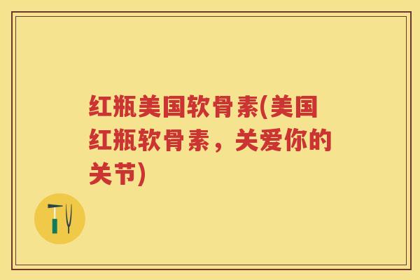红瓶美国软骨素(美国红瓶软骨素,关爱你的关节) 红瓶美国软骨素(美国红瓶软骨素,关爱你的关节)