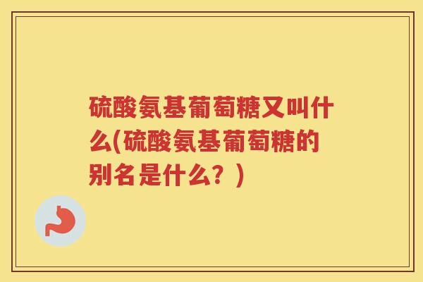 硫酸氨基葡萄糖又叫什么(硫酸氨基葡萄糖的别名是什么?) 硫酸氨基葡萄糖又叫什么(硫酸氨基葡萄糖的别名是什么?)