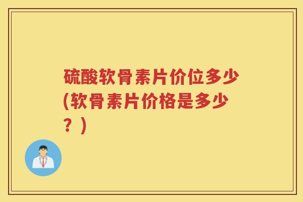 硫酸软骨素片价位多少(软骨素片价格是多少？)