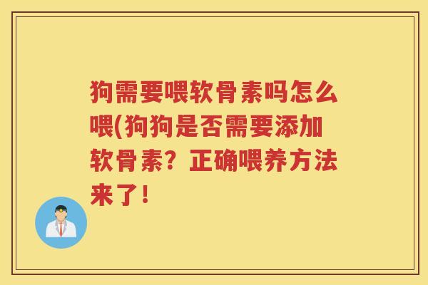 狗需要喂软骨素吗怎么喂(狗狗是否需要添加软骨素?正确喂养方法来了! 狗需要喂软骨素吗怎么喂(狗狗是否需要添加软骨素?正确喂养方法来了!