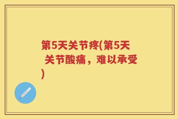 第5天关节疼(第5天 关节酸痛，难以承受)