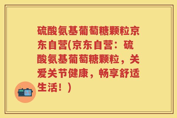 硫酸氨基葡萄糖颗粒京东自营(京东自营:硫酸氨基葡萄糖颗粒,关爱关节健康,畅享舒适生活!) 硫酸氨基葡萄糖颗粒京东自营(京东自营:硫酸氨基葡萄糖颗粒,关爱关节健康,畅享舒适生活!)