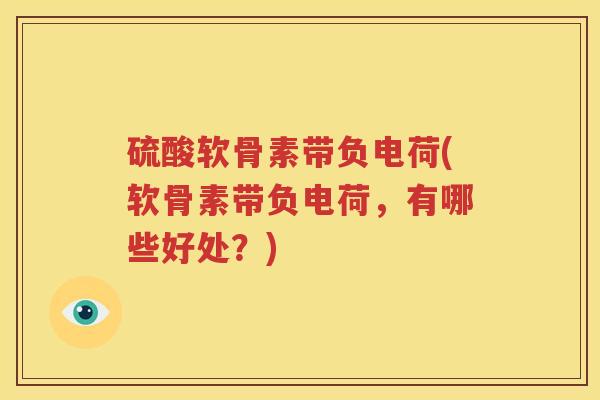 硫酸软骨素带负电荷(软骨素带负电荷,有哪些好处?) 硫酸软骨素带负电荷(软骨素带负电荷,有哪些好处?)