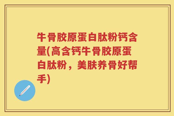 牛骨胶原蛋白肽粉钙含量(高含钙牛骨胶原蛋白肽粉,美肤养骨好帮手) 牛骨胶原蛋白肽粉钙含量(高含钙牛骨胶原蛋白肽粉,美肤养骨好帮手)