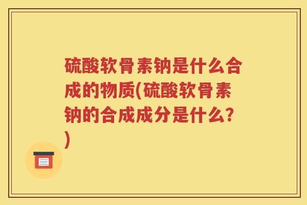硫酸软骨素钠是什么合成的物质(硫酸软骨素钠的合成成分是什么?) 硫酸软骨素钠是什么合成的物质(硫酸软骨素钠的合成成分是什么?)