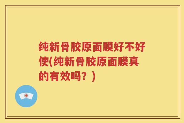 纯新骨胶原面膜好不好使(纯新骨胶原面膜真的有效吗?) 纯新骨胶原面膜好不好使(纯新骨胶原面膜真的有效吗?)