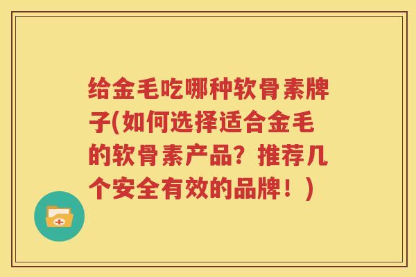 给金毛吃哪种软骨素牌子(如何选择适合金毛的软骨素产品?推荐几个安全有效的品牌!) 给金毛吃哪种软骨素牌子(如何选择适合金毛的软骨素产品?推荐几个安全有效的品牌!)