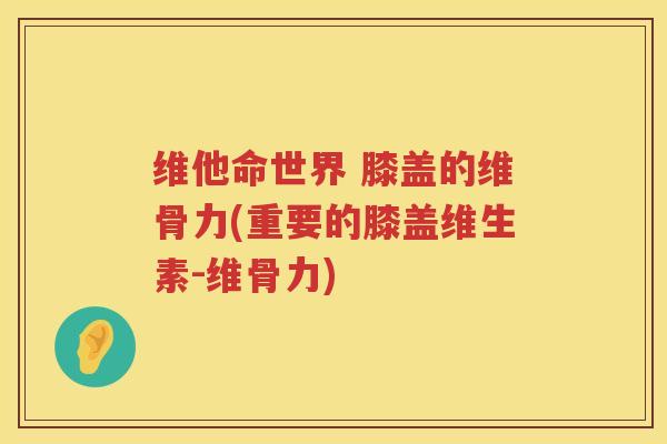 维他命世界 膝盖的维骨力(重要的膝盖维生素-维骨力) 维他命世界 膝盖的维骨力(重要的膝盖维生素-维骨力)