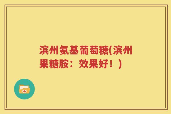 滨州氨基葡萄糖(滨州果糖胺:效果好!) 滨州氨基葡萄糖(滨州果糖胺:效果好!)
