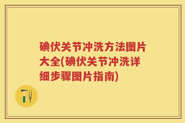 碘伏关节冲洗方法图片大全(碘伏关节冲洗详细步骤图片指南)