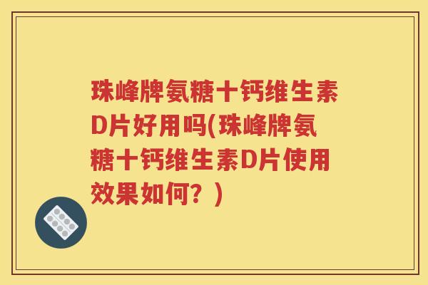 珠峰牌氨糖十钙维生素D片好用吗(珠峰牌氨糖十钙维生素D片使用效果如何?) 珠峰牌氨糖十钙维生素D片好用吗(珠峰牌氨糖十钙维生素D片使用效果如何?)