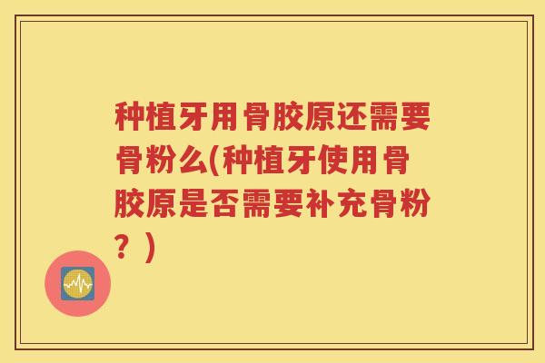 种植牙用骨胶原还需要骨粉么(种植牙使用骨胶原是否需要补充骨粉?) 种植牙用骨胶原还需要骨粉么(种植牙使用骨胶原是否需要补充骨粉?)