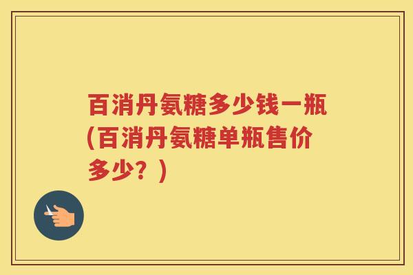 百消丹氨糖多少钱一瓶(百消丹氨糖单瓶售价多少?) 百消丹氨糖多少钱一瓶(百消丹氨糖单瓶售价多少?)