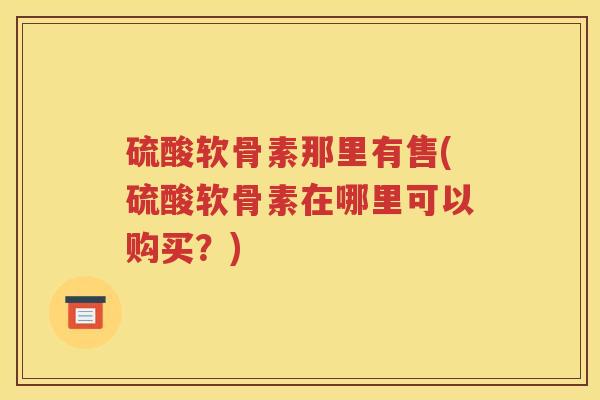 硫酸软骨素那里有售(硫酸软骨素在哪里可以购买？)