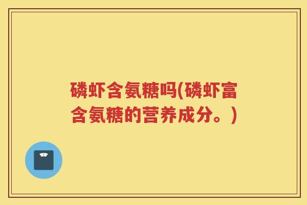 磷虾含氨糖吗(磷虾富含氨糖的营养成分。) 磷虾含氨糖吗(磷虾富含氨糖的营养成分。)