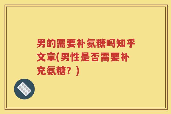 男的需要补氨糖吗知乎文章(男性是否需要补充氨糖?) 男的需要补氨糖吗知乎文章(男性是否需要补充氨糖?)