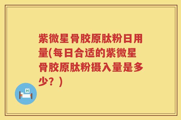 紫微星骨胶原肽粉日用量(每日合适的紫微星骨胶原肽粉摄入量是多少？)