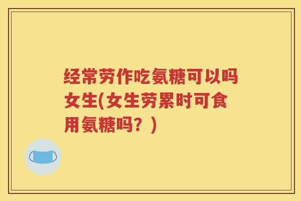 经常劳作吃氨糖可以吗女生(女生劳累时可食用氨糖吗?) 经常劳作吃氨糖可以吗女生(女生劳累时可食用氨糖吗?)