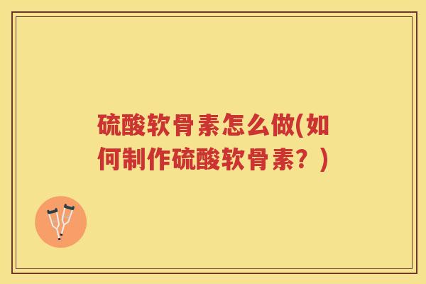 硫酸软骨素怎么做(如何制作硫酸软骨素?) 硫酸软骨素怎么做(如何制作硫酸软骨素?)