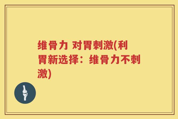 维骨力 对胃刺激(利胃新选择:维骨力不刺激) 维骨力 对胃刺激(利胃新选择:维骨力不刺激)