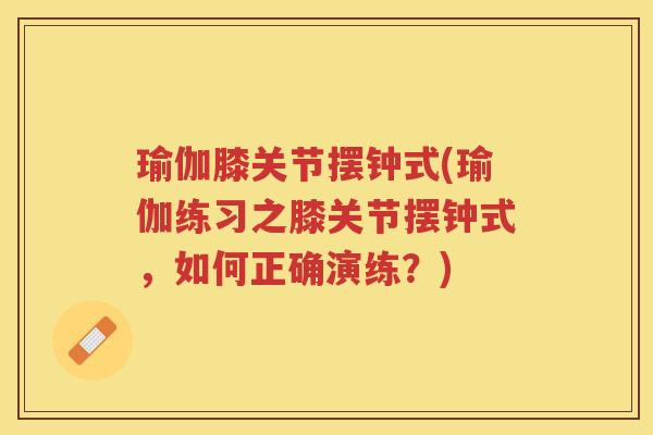 瑜伽膝关节摆钟式(瑜伽练习之膝关节摆钟式，如何正确演练？)