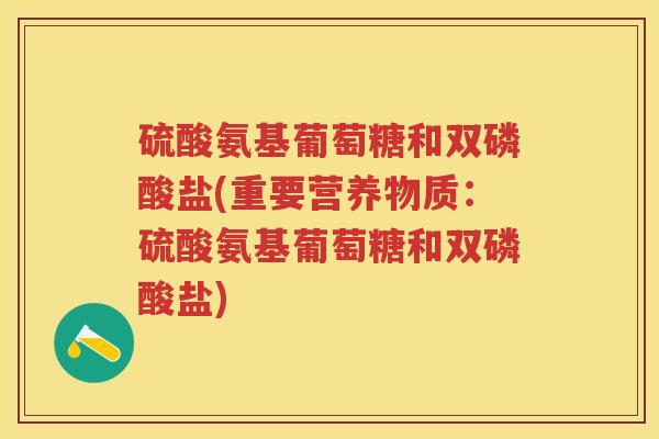 硫酸氨基葡萄糖和双磷酸盐(重要营养物质:硫酸氨基葡萄糖和双磷酸盐) 硫酸氨基葡萄糖和双磷酸盐(重要营养物质:硫酸氨基葡萄糖和双磷酸盐)
