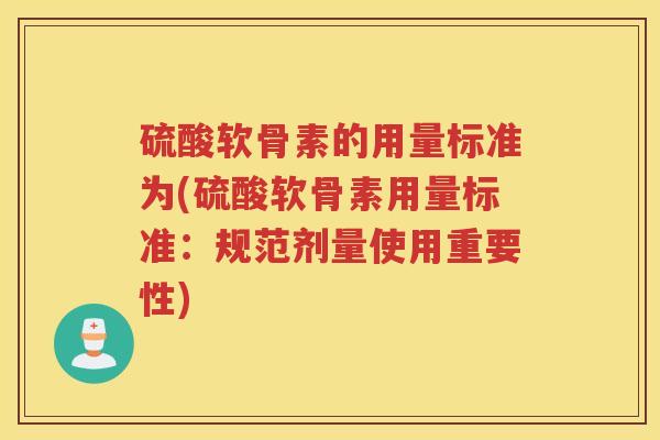 硫酸软骨素的用量标准为(硫酸软骨素用量标准:规范剂量使用重要性) 硫酸软骨素的用量标准为(硫酸软骨素用量标准:规范剂量使用重要性)