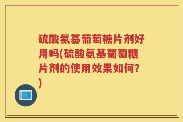 硫酸氨基葡萄糖片剂好用吗(硫酸氨基葡萄糖片剂的使用效果如何?) 硫酸氨基葡萄糖片剂好用吗(硫酸氨基葡萄糖片剂的使用效果如何?)