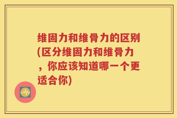 维固力和维骨力的区别(区分维固力和维骨力,你应该知道哪一个更适合你) 维固力和维骨力的区别(区分维固力和维骨力,你应该知道哪一个更适合你)