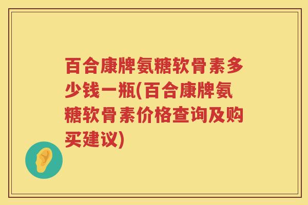 百合康牌氨糖软骨素多少钱一瓶(百合康牌氨糖软骨素价格查询及购买建议)