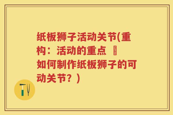 纸板狮子活动关节(重构:活动的重点 – 如何制作纸板狮子的可动关节?) 纸板狮子活动关节(重构:活动的重点 – 如何制作纸板狮子的可动关节?)
