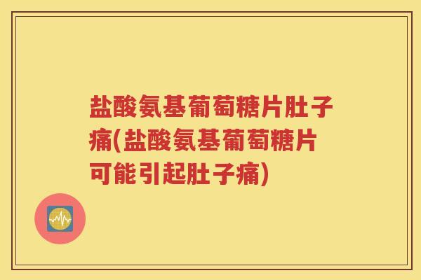 盐酸氨基葡萄糖片肚子痛(盐酸氨基葡萄糖片可能引起肚子痛) 盐酸氨基葡萄糖片肚子痛(盐酸氨基葡萄糖片可能引起肚子痛)