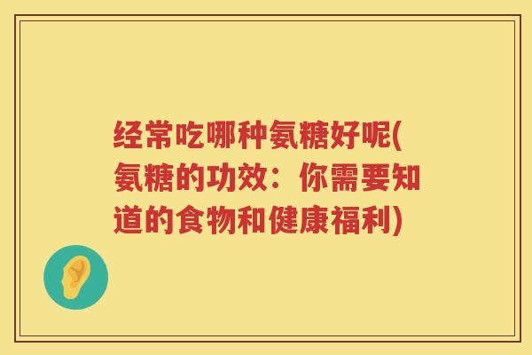 经常吃哪种氨糖好呢(氨糖的功效:你需要知道的食物和健康福利) 经常吃哪种氨糖好呢(氨糖的功效:你需要知道的食物和健康福利)