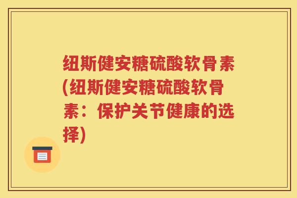 纽斯健安糖硫酸软骨素(纽斯健安糖硫酸软骨素:保护关节健康的选择) 纽斯健安糖硫酸软骨素(纽斯健安糖硫酸软骨素:保护关节健康的选择)