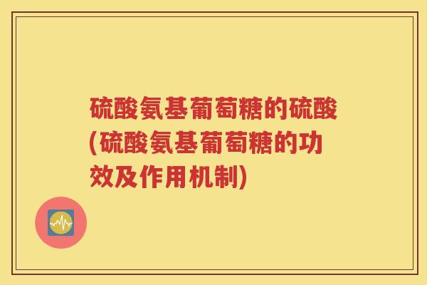 硫酸氨基葡萄糖的硫酸(硫酸氨基葡萄糖的功效及作用机制) 硫酸氨基葡萄糖的硫酸(硫酸氨基葡萄糖的功效及作用机制)