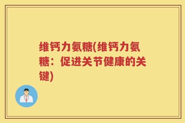 维钙力氨糖(维钙力氨糖：促进关节健康的关键)