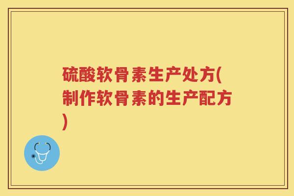 硫酸软骨素生产处方(制作软骨素的生产配方)