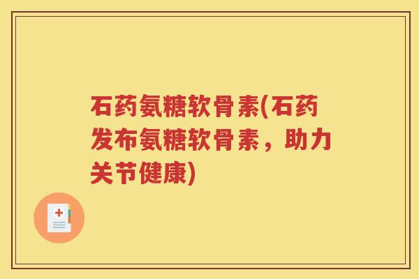 石药氨糖软骨素(石药发布氨糖软骨素,助力关节健康) 石药氨糖软骨素(石药发布氨糖软骨素,助力关节健康)