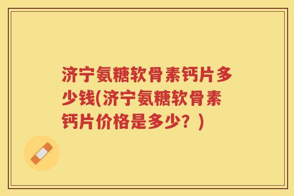 济宁氨糖软骨素钙片多少钱(济宁氨糖软骨素钙片价格是多少？)